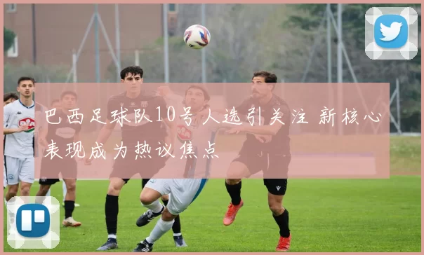 巴西足球队10号人选引关注 新核心表现成为热议焦点