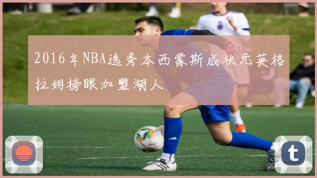 2016年NBA选秀本西蒙斯成状元英格拉姆榜眼加盟湖人