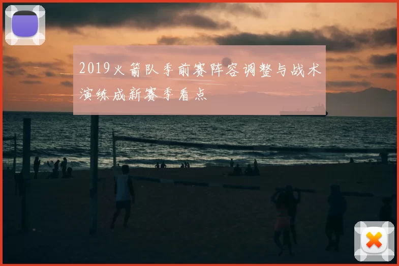 2019火箭队季前赛阵容调整与战术演练成新赛季看点