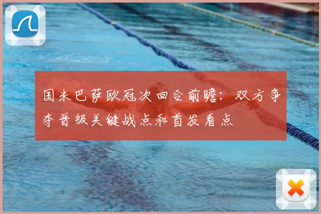 国米巴萨欧冠次回合前瞻：双方争夺晋级关键战点和首发看点