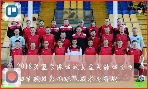 2018男篮录像回放复盘关键回合与细节数据影响球队战术与备战
