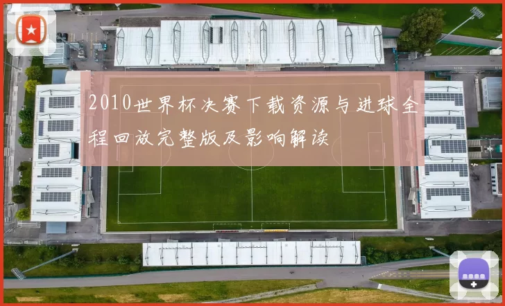 2010世界杯决赛下载资源与进球全程回放完整版及影响解读