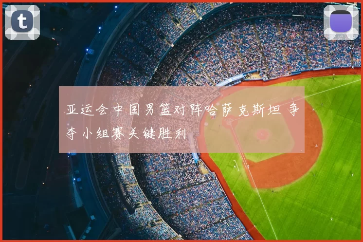 亚运会中国男篮对阵哈萨克斯坦 争夺小组赛关键胜利