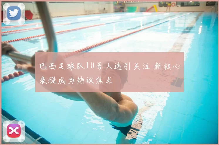 巴西足球队10号人选引关注 新核心表现成为热议焦点