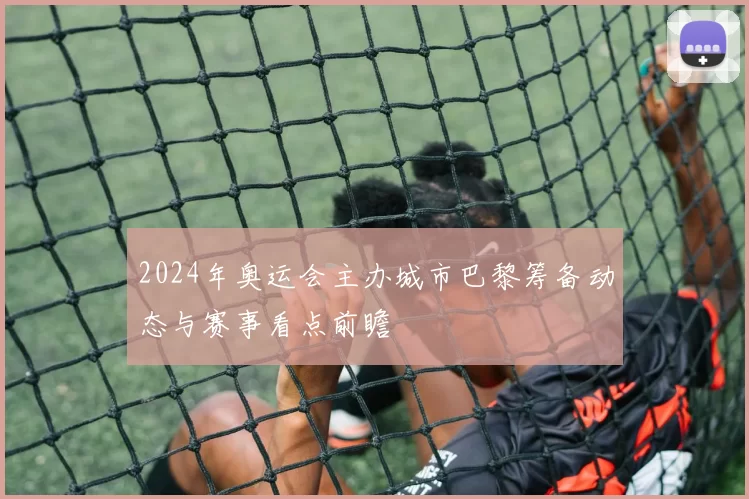 2024年奥运会主办城市巴黎筹备动态与赛事看点前瞻