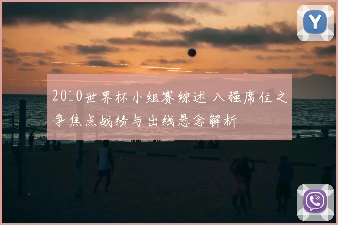 2010世界杯小组赛综述 八强席位之争焦点战绩与出线悬念解析