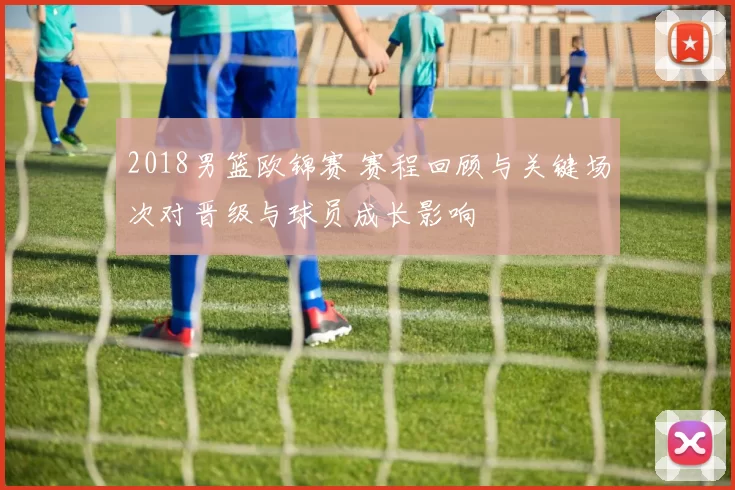 2018男篮欧锦赛 赛程回顾与关键场次对晋级与球员成长影响