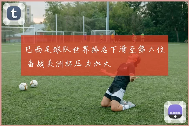 巴西足球队世界排名下滑至第六位 备战美洲杯压力加大