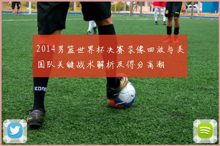 2014男篮世界杯决赛录像回放与美国队关键战术解析及得分高潮